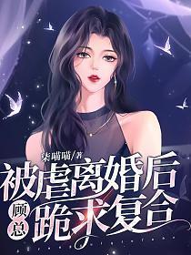 被虐离婚后，顾总跪求复合