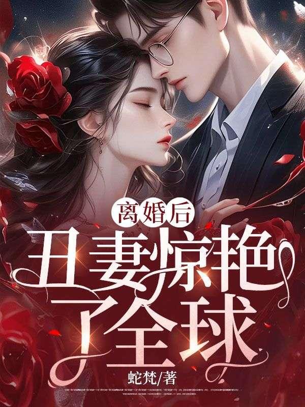 离婚后，丑妻惊艳了全球